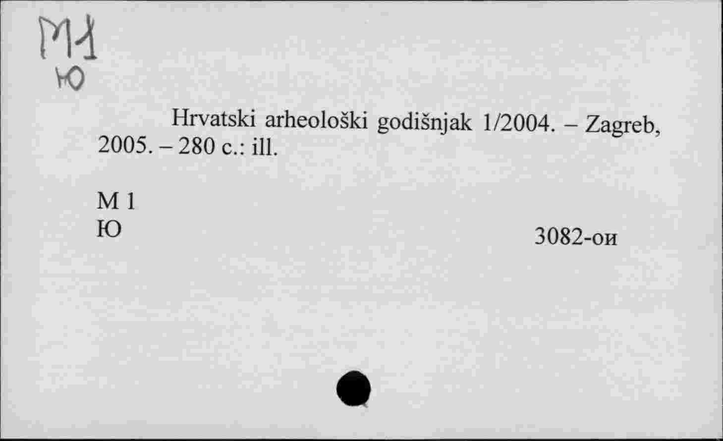 ﻿PM
vo
Hrvatski arheološki godišnjak 2005.-280 c.: ill.
M 1
Ю
1/2004. - Zagreb,
3082-ои